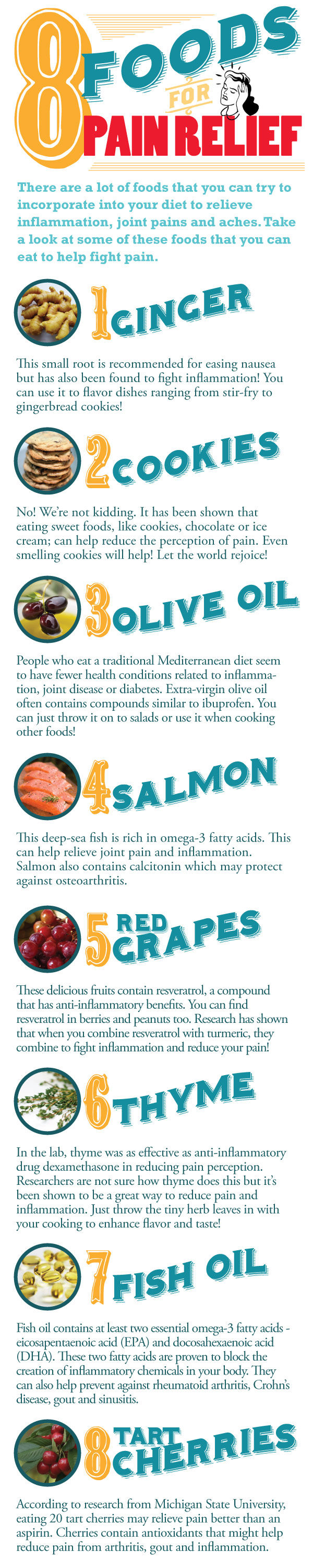 The Ready Store presents, 8 foods for pain relief. There are a lot of foods that you can try to incorporate into your diet to relieve inflammation, joint pains and aches. Take a look at some of these foods. Ginger. Cookies. Olive Oil. Salmon. Red Grapes. Thyme. Fish Oil. Tart Cherries.